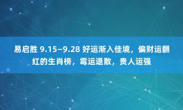 易启胜 9.15—9.28 好运渐入佳境，偏财运翻红的生肖榜，霉运退散，贵人运强