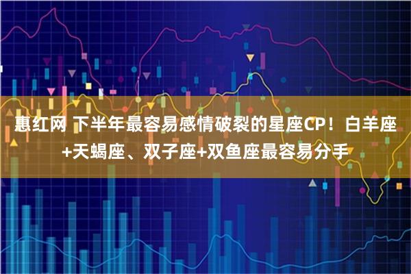 惠红网 下半年最容易感情破裂的星座CP！白羊座+天蝎座、双子座+双鱼座最容易分手