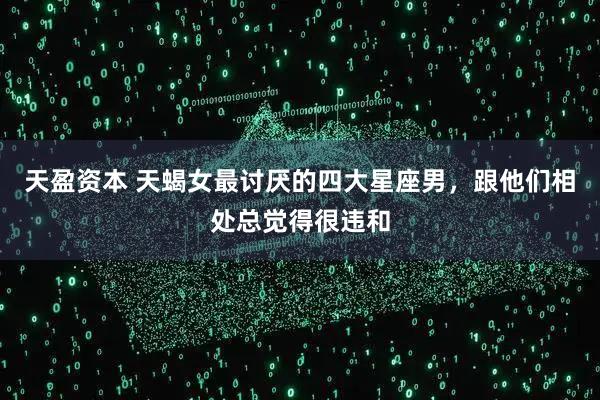 天盈资本 天蝎女最讨厌的四大星座男，跟他们相处总觉得很违和