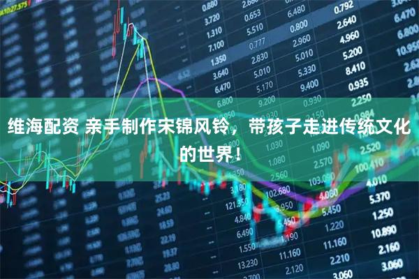 维海配资 亲手制作宋锦风铃，带孩子走进传统文化的世界！