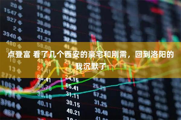点登富 看了几个西安的豪宅和刚需，回到洛阳的我沉默了