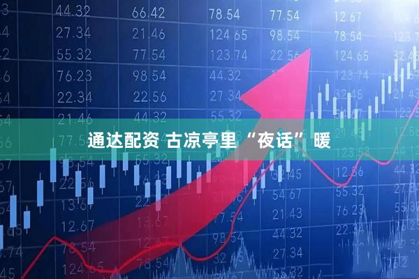 通达配资 古凉亭里 “夜话” 暖