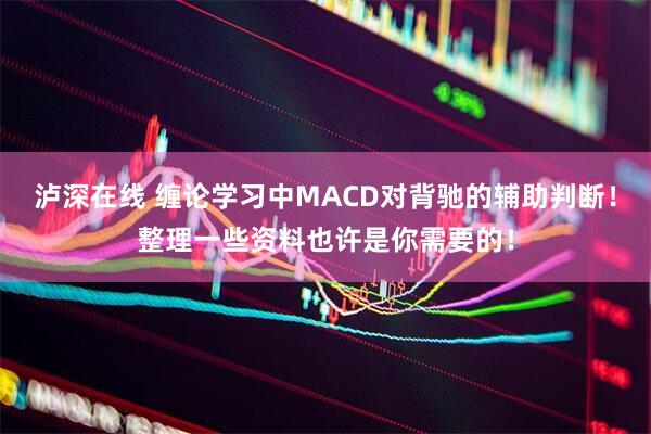 泸深在线 缠论学习中MACD对背驰的辅助判断！整理一些资料也许是你需要的！