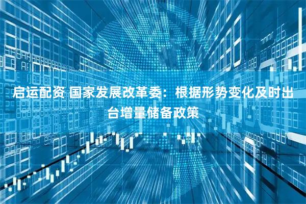 启运配资 国家发展改革委：根据形势变化及时出台增量储备政策