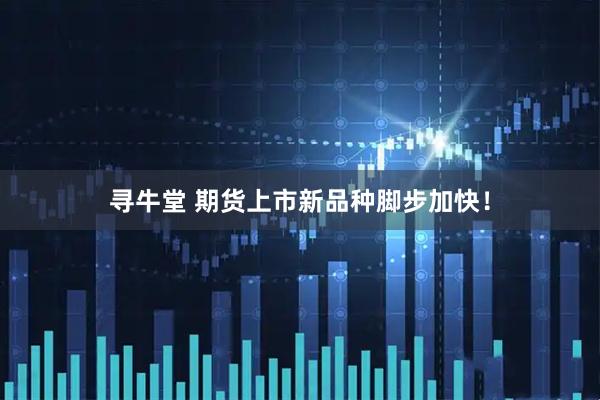寻牛堂 期货上市新品种脚步加快！