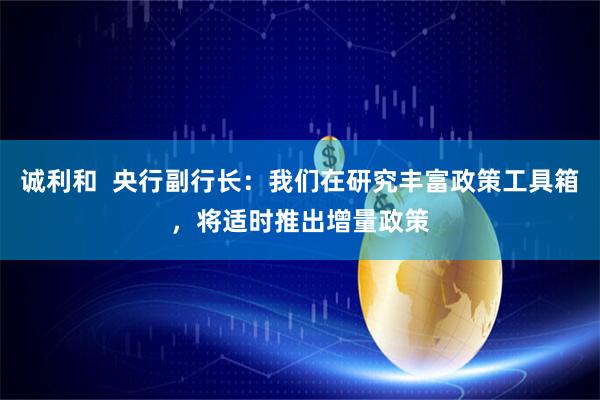 诚利和  央行副行长：我们在研究丰富政策工具箱，将适时推出增量政策