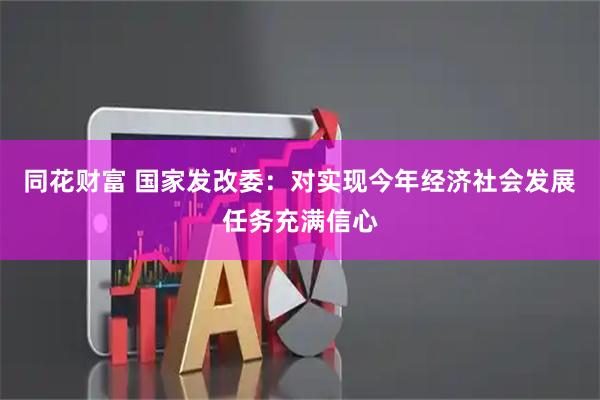 同花财富 国家发改委：对实现今年经济社会发展任务充满信心