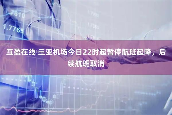 互盈在线 三亚机场今日22时起暂停航班起降，后续航班取消