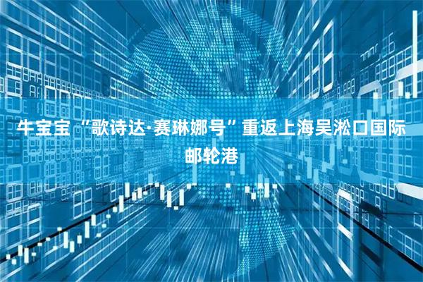 牛宝宝 “歌诗达·赛琳娜号”重返上海吴淞口国际邮轮港