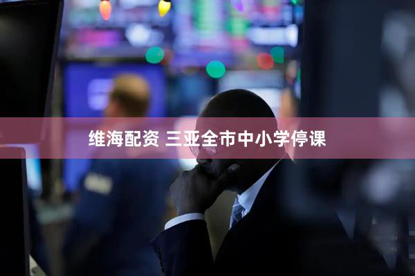 维海配资 三亚全市中小学停课