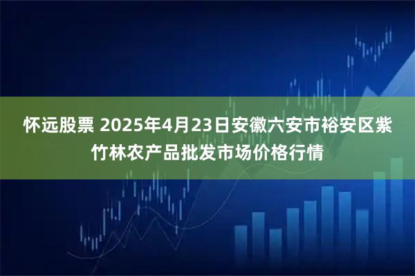 怀远股票 2025年4月23日安徽六安市裕安区紫竹林农产品批发市场价格行情