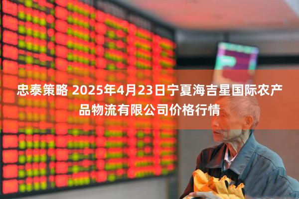 忠泰策略 2025年4月23日宁夏海吉星国际农产品物流有限公司价格行情