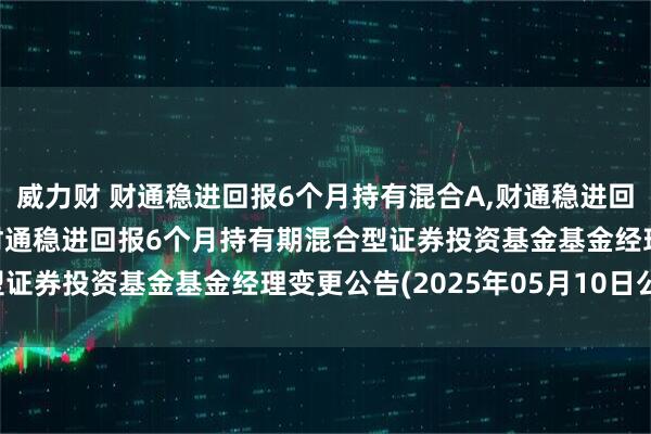 威力财 财通稳进回报6个月持有混合A,财通稳进回报6个月持有混合C: 财通稳进回报6个月持有期混合型证券投资基金基金经理变更公告(2025年05月10日公告)