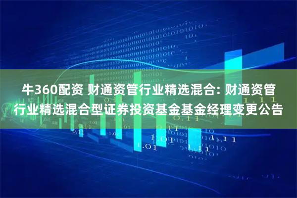 牛360配资 财通资管行业精选混合: 财通资管行业精选混合型证券投资基金基金经理变更公告
