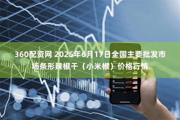 360配资网 2025年6月17日全国主要批发市场条形辣椒干（小米椒）价格行情