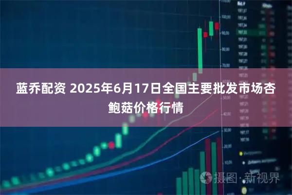 蓝乔配资 2025年6月17日全国主要批发市场杏鲍菇价格行情