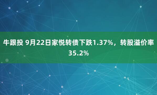 牛跟投 9月22日家悦转债下跌1.37%，转股溢价率35.2%