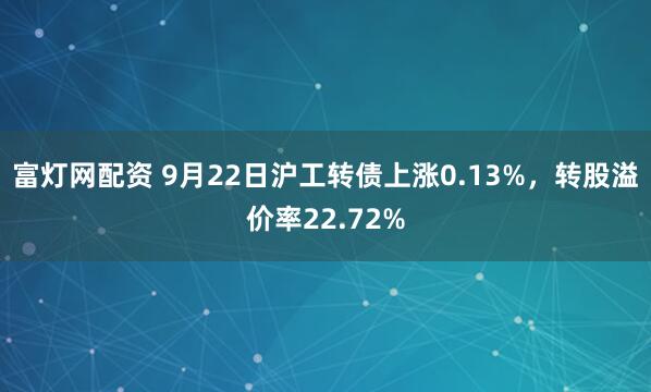 富灯网配资 9月22日沪工转债上涨0.13%，转股溢价率22.72%