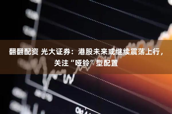 翻翻配资 光大证券：港股未来或继续震荡上行，关注“哑铃”型配置