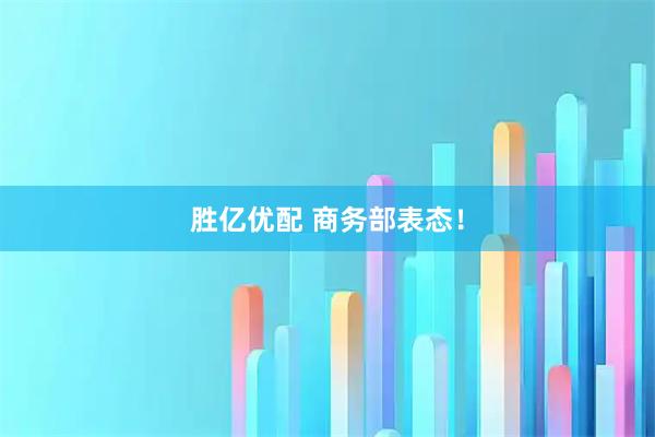 胜亿优配 商务部表态！