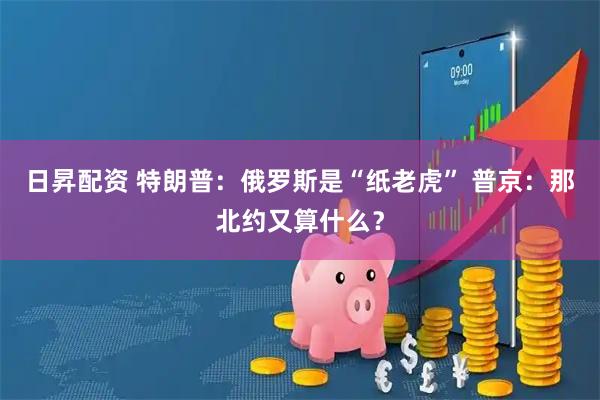 日昇配资 特朗普：俄罗斯是“纸老虎” 普京：那北约又算什么？