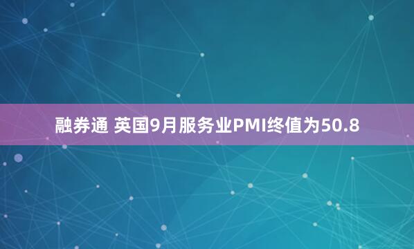 融券通 英国9月服务业PMI终值为50.8