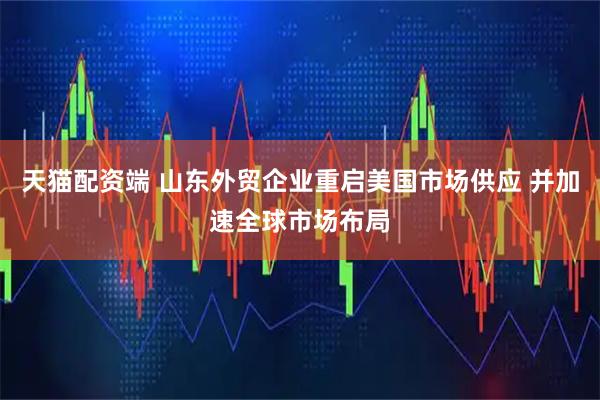 天猫配资端 山东外贸企业重启美国市场供应 并加速全球市场布局