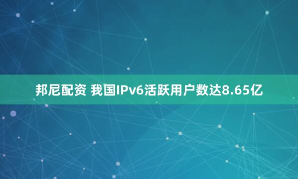 邦尼配资 我国IPv6活跃用户数达8.65亿