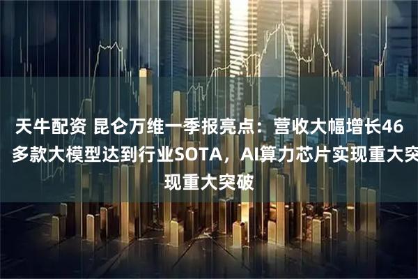 天牛配资 昆仑万维一季报亮点：营收大幅增长46%，多款大模型达到行业SOTA，AI算力芯片实现重大突破