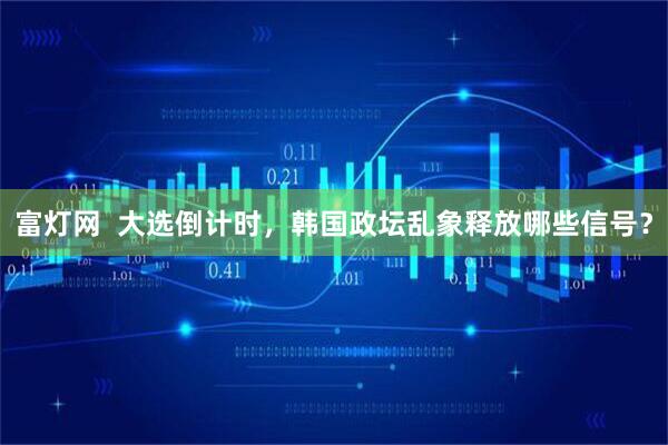 富灯网  大选倒计时，韩国政坛乱象释放哪些信号？