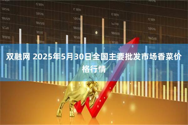 双融网 2025年5月30日全国主要批发市场香菜价格行情