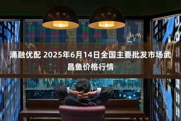 涌融优配 2025年6月14日全国主要批发市场武昌鱼价格行情