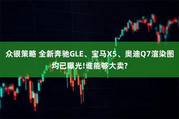 众银策略 全新奔驰GLE、宝马X5、奥迪Q7渲染图均已曝光!谁能够大卖?