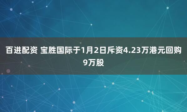 百进配资 宝胜国际于1月2日斥资4.23万港元回购9万股