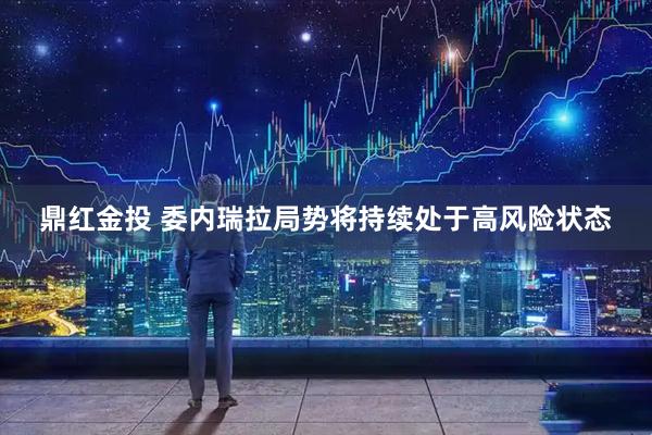 鼎红金投 委内瑞拉局势将持续处于高风险状态