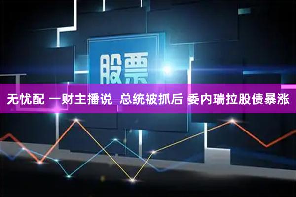 无忧配 一财主播说  总统被抓后 委内瑞拉股债暴涨