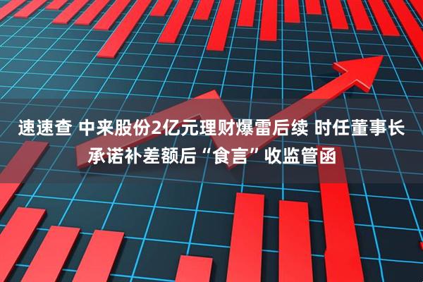 速速查 中来股份2亿元理财爆雷后续 时任董事长承诺补差额后“食言”收监管函