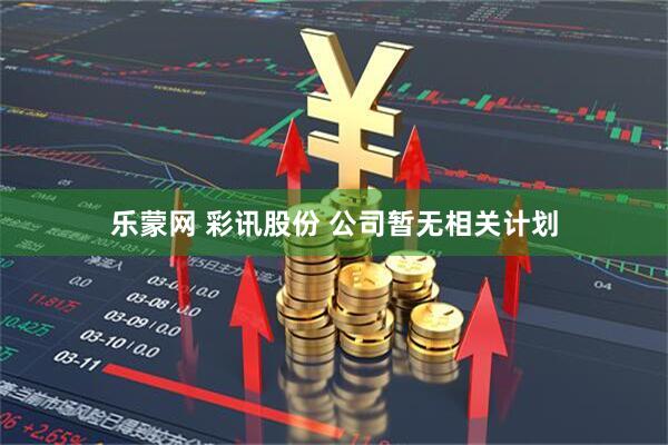 乐蒙网 彩讯股份 公司暂无相关计划