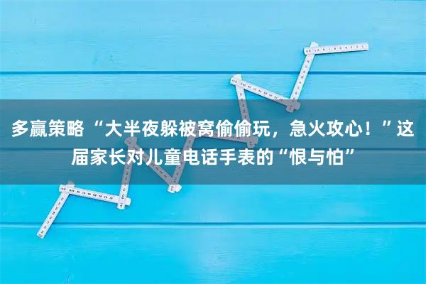 多赢策略 “大半夜躲被窝偷偷玩，急火攻心！”这届家长对儿童电话手表的“恨与怕”