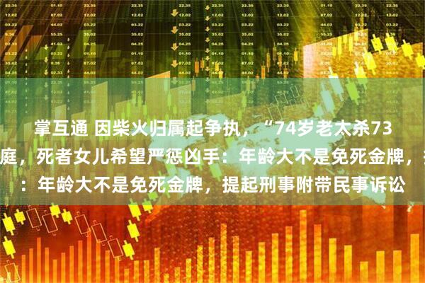 掌互通 因柴火归属起争执，“74岁老太杀73岁老太藏尸”案今日开庭，死者女儿希望严惩凶手：年龄大不是免死金牌，提起刑事附带民事诉讼