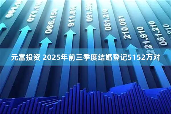 元富投资 2025年前三季度结婚登记5152万对