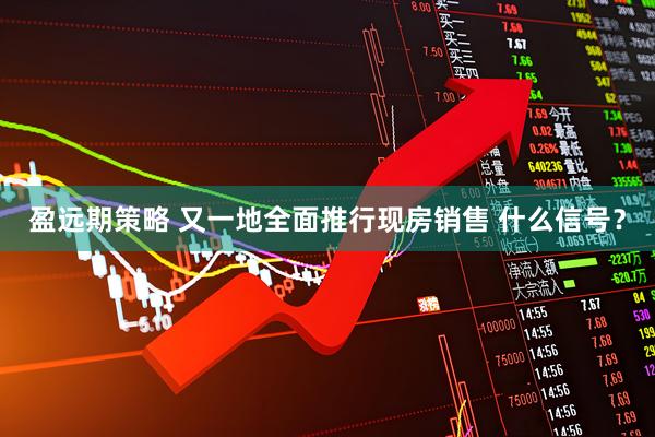 盈远期策略 又一地全面推行现房销售 什么信号？