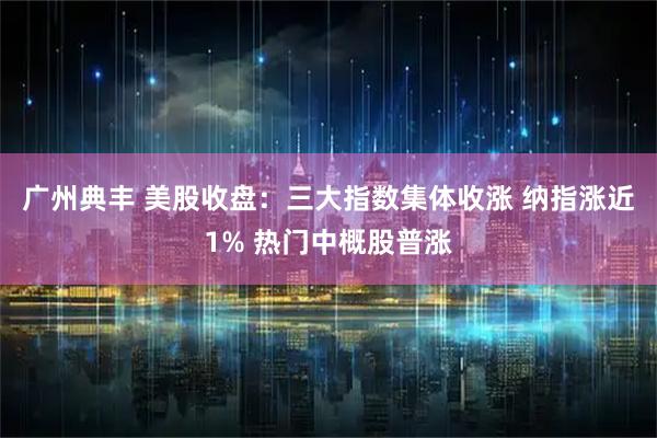 广州典丰 美股收盘：三大指数集体收涨 纳指涨近1% 热门中概股普涨