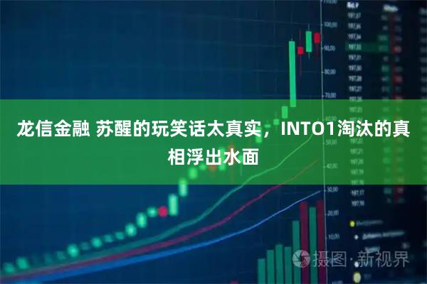 龙信金融 苏醒的玩笑话太真实，INTO1淘汰的真相浮出水面