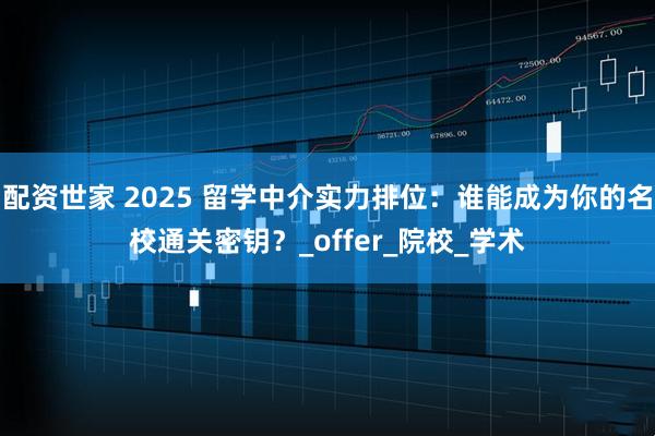 配资世家 2025 留学中介实力排位：谁能成为你的名校通关密钥？_offer_院校_学术